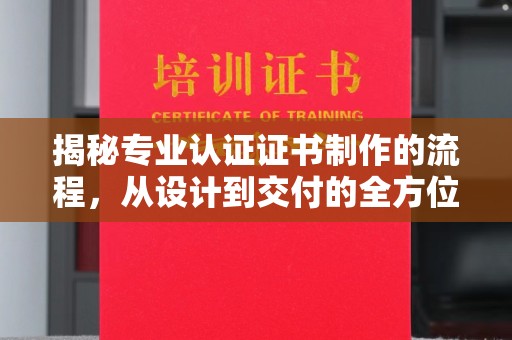 武胜揭秘专业认证证书制作的流程，从设计到交付的全方位指南